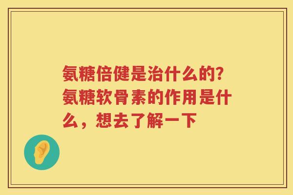 氨糖倍健是什么的?氨糖软骨素的作用是什么,想去了解一下 氨糖倍健是什么的?氨糖软骨素的作用是什么,想去了解一下