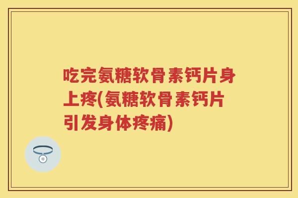 吃完氨糖软骨素钙片身上疼(氨糖软骨素钙片引发身体) 吃完氨糖软骨素钙片身上疼(氨糖软骨素钙片引发身体)