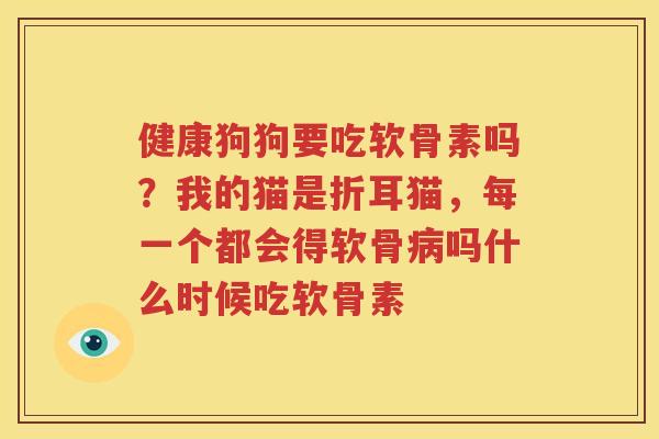 健康狗狗要吃软骨素吗？我的猫是折耳猫，每一个都会得软骨吗什么时候吃软骨素