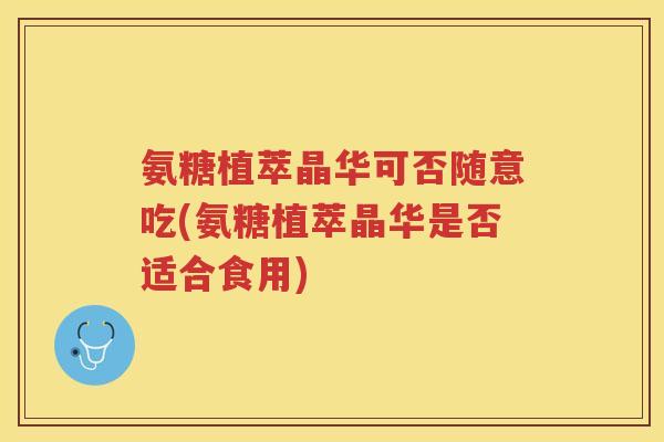 氨糖植萃晶华可否随意吃(氨糖植萃晶华是否适合食用)