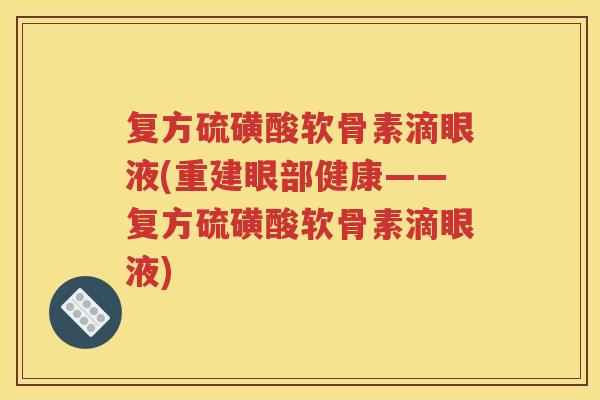 复方硫磺酸软骨素滴眼液(重建眼部健康——复方硫磺酸软骨素滴眼液) 复方硫磺酸软骨素滴眼液(重建眼部健康——复方硫磺酸软骨素滴眼液)