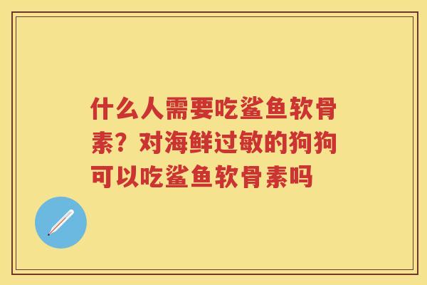 什么人需要吃鲨鱼软骨素?对海鲜的狗狗可以吃鲨鱼软骨素吗 什么人需要吃鲨鱼软骨素?对海鲜的狗狗可以吃鲨鱼软骨素吗