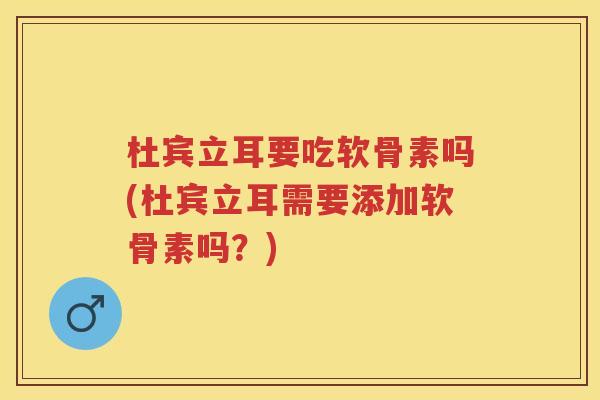 杜宾立耳要吃软骨素吗(杜宾立耳需要添加软骨素吗？)