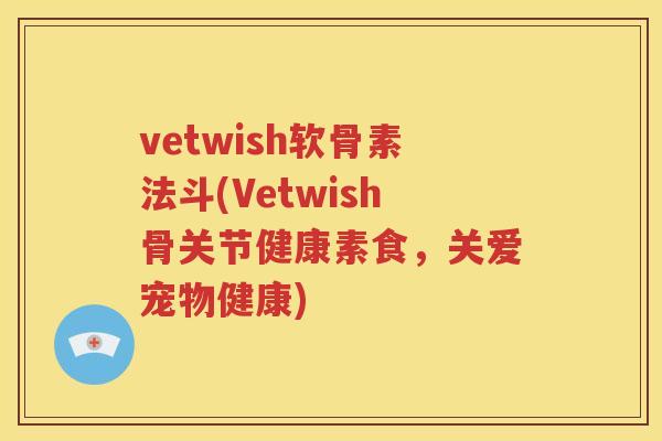vetwish软骨素法斗(Vetwish骨关节健康素食,关爱宠物健康) vetwish软骨素法斗(Vetwish骨关节健康素食,关爱宠物健康)