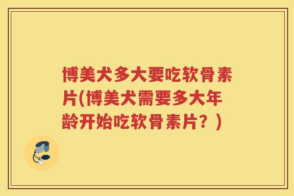 博美犬多大要吃软骨素片(博美犬需要多大年龄开始吃软骨素片?) 博美犬多大要吃软骨素片(博美犬需要多大年龄开始吃软骨素片?)