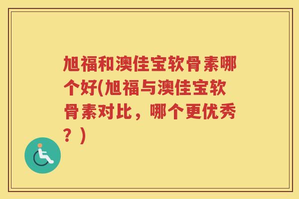 旭福和澳佳宝软骨素哪个好(旭福与澳佳宝软骨素对比,哪个更优秀?) 旭福和澳佳宝软骨素哪个好(旭福与澳佳宝软骨素对比,哪个更优秀?)