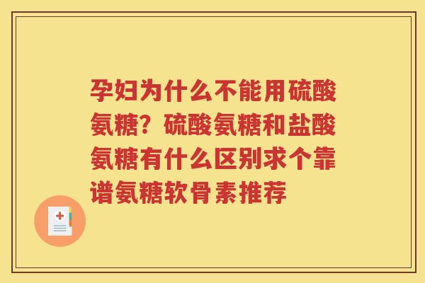 孕妇为什么不能用硫酸氨糖？硫酸氨糖和盐酸氨糖有什么区别求个靠谱氨糖软骨素推荐