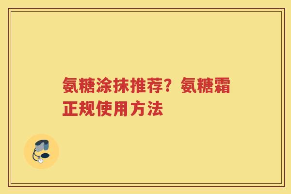 氨糖涂抹推荐?氨糖霜正规使用方法 氨糖涂抹推荐?氨糖霜正规使用方法
