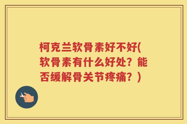 柯克兰软骨素好不好(软骨素有什么好处?能否缓解骨关节?) 柯克兰软骨素好不好(软骨素有什么好处?能否缓解骨关节?)