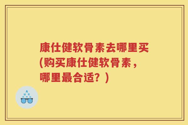 康仕健软骨素去哪里买(购买康仕健软骨素，哪里合适？)