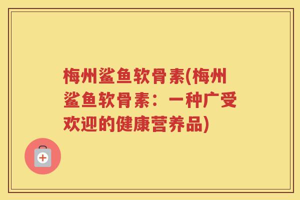梅州鲨鱼软骨素(梅州鲨鱼软骨素：一种广受欢迎的健康营养品)