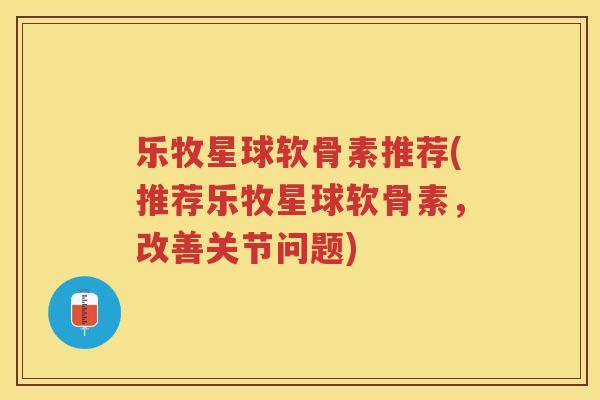 乐牧星球软骨素推荐(推荐乐牧星球软骨素，改善关节问题)