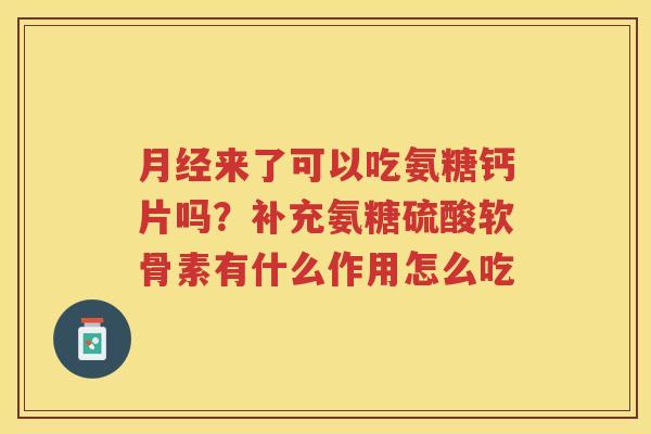 来了可以吃氨糖钙片吗?补充氨糖硫酸软骨素有什么作用怎么吃 来了可以吃氨糖钙片吗?补充氨糖硫酸软骨素有什么作用怎么吃