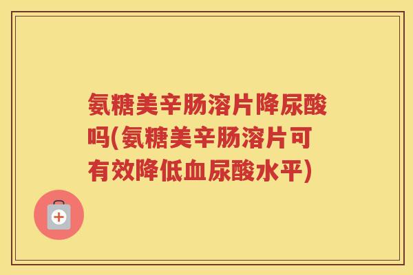 氨糖美辛肠溶片降尿酸吗(氨糖美辛肠溶片可有效降低尿酸水平) 氨糖美辛肠溶片降尿酸吗(氨糖美辛肠溶片可有效降低尿酸水平)
