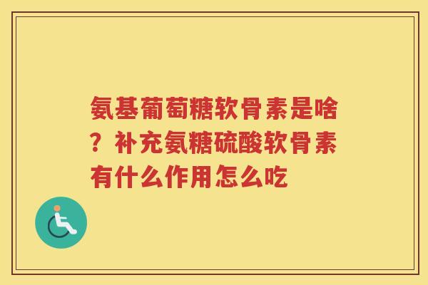 氨基葡萄糖软骨素是啥?补充氨糖硫酸软骨素有什么作用怎么吃 氨基葡萄糖软骨素是啥?补充氨糖硫酸软骨素有什么作用怎么吃