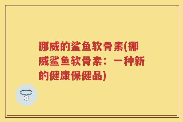 挪威的鲨鱼软骨素(挪威鲨鱼软骨素:一种新的健康保健品) 挪威的鲨鱼软骨素(挪威鲨鱼软骨素:一种新的健康保健品)