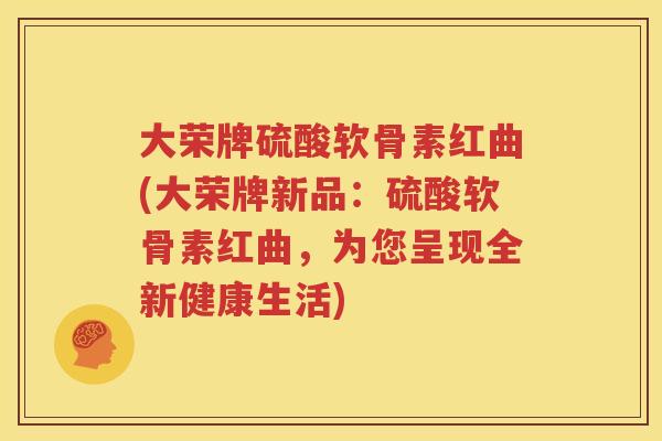 大荣牌硫酸软骨素红曲(大荣牌新品:硫酸软骨素红曲,为您呈现全新健康生活) 大荣牌硫酸软骨素红曲(大荣牌新品:硫酸软骨素红曲,为您呈现全新健康生活)