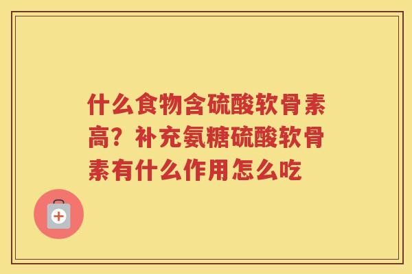 什么食物含硫酸软骨素高?补充氨糖硫酸软骨素有什么作用怎么吃 什么食物含硫酸软骨素高?补充氨糖硫酸软骨素有什么作用怎么吃