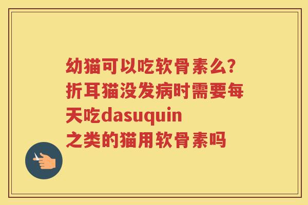 幼猫可以吃软骨素么？折耳猫没发时需要每天吃dasuquin之类的猫用软骨素吗