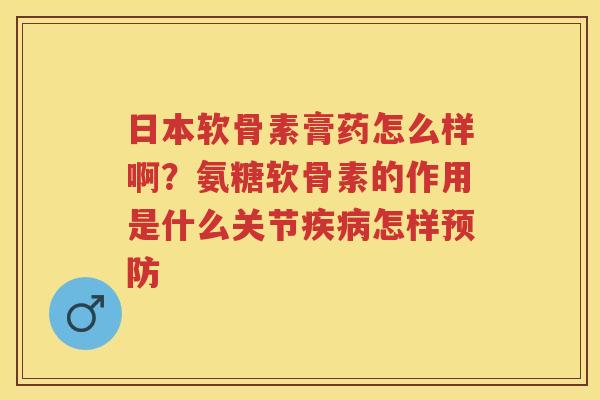 日本软骨素膏药怎么样啊？氨糖软骨素的作用是什么关节怎样