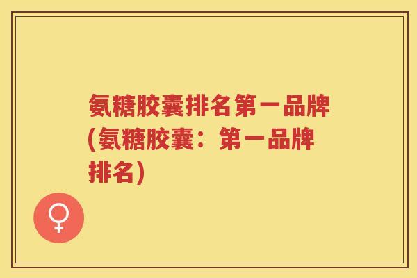 氨糖胶囊排名第一品牌(氨糖胶囊：第一品牌排名)