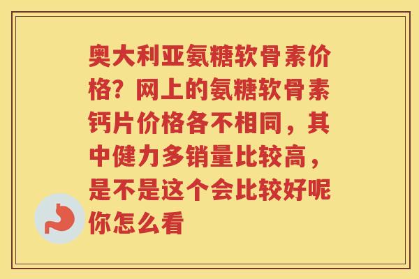 奥大利亚氨糖软骨素价格?网上的氨糖软骨素钙片价格各不相同,其中健力多销量比较高,是不是这个会比较好呢你怎么看 奥大利亚氨糖软骨素价格?网上的氨糖软骨素钙片价格各不相同,其中健力多销量比较高,是不是这个会比较好呢你怎么看