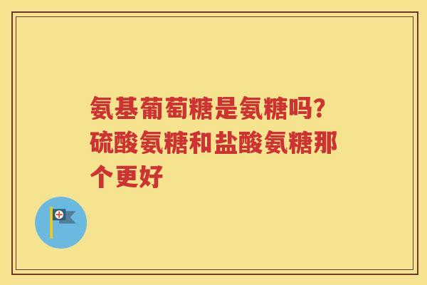 氨基葡萄糖是氨糖吗?硫酸氨糖和盐酸氨糖那个更好 氨基葡萄糖是氨糖吗?硫酸氨糖和盐酸氨糖那个更好
