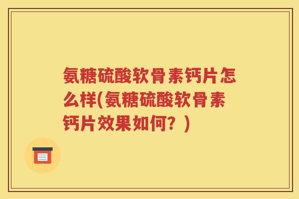 氨糖硫酸软骨素钙片怎么样(氨糖硫酸软骨素钙片效果如何?) 氨糖硫酸软骨素钙片怎么样(氨糖硫酸软骨素钙片效果如何?)