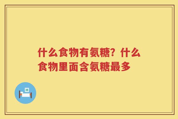 什么食物有氨糖?什么食物里面含氨糖多 什么食物有氨糖?什么食物里面含氨糖多