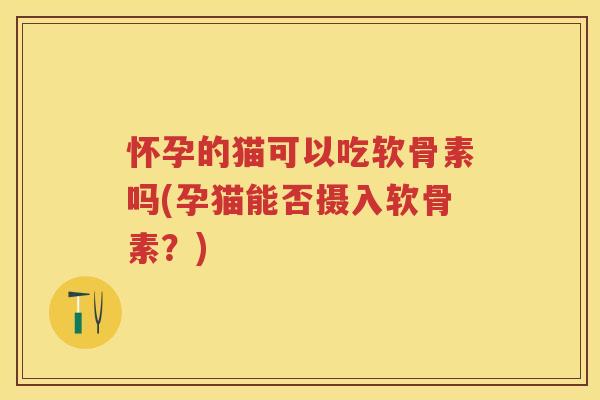 怀孕的猫可以吃软骨素吗(孕猫能否摄入软骨素?) 怀孕的猫可以吃软骨素吗(孕猫能否摄入软骨素?)