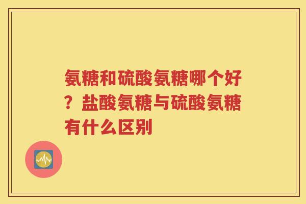 氨糖和硫酸氨糖哪个好?盐酸氨糖与硫酸氨糖有什么区别 氨糖和硫酸氨糖哪个好?盐酸氨糖与硫酸氨糖有什么区别