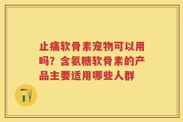 软骨素宠物可以用吗?含氨糖软骨素的产品主要适用哪些人群 软骨素宠物可以用吗?含氨糖软骨素的产品主要适用哪些人群