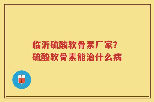 临沂硫酸软骨素厂家？硫酸软骨素能什么