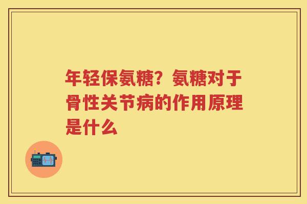 年轻保氨糖？氨糖对于骨性关节的作用原理是什么