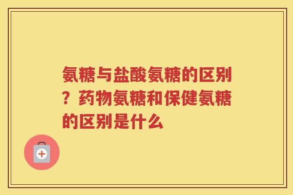 氨糖与盐酸氨糖的区别?氨糖和保健氨糖的区别是什么 氨糖与盐酸氨糖的区别?氨糖和保健氨糖的区别是什么
