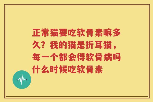 正常猫要吃软骨素嘛多久？我的猫是折耳猫，每一个都会得软骨吗什么时候吃软骨素