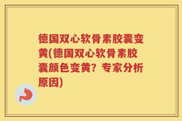 德国双心软骨素胶囊变黄(德国双心软骨素胶囊颜色变黄?专家分析原因) 德国双心软骨素胶囊变黄(德国双心软骨素胶囊颜色变黄?专家分析原因)