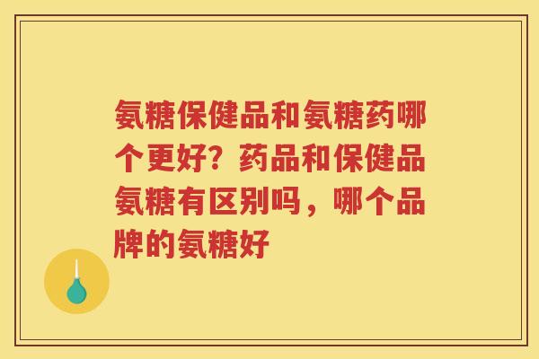 氨糖保健品和氨糖药哪个更好？药品和保健品氨糖有区别吗，哪个品牌的氨糖好