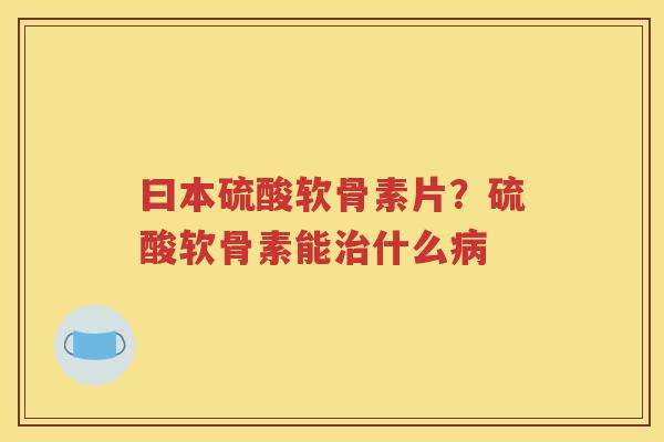 曰本硫酸软骨素片?硫酸软骨素能什么 曰本硫酸软骨素片?硫酸软骨素能什么