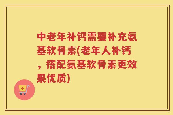 中老年补钙需要补充氨基软骨素(老年人补钙,搭配氨基软骨素更效果优质) 中老年补钙需要补充氨基软骨素(老年人补钙,搭配氨基软骨素更效果优质)