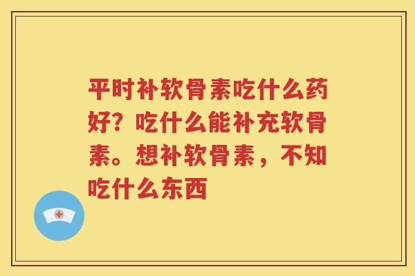 平时补软骨素吃什么药好?吃什么能补充软骨素。想补软骨素,不知吃什么东西 平时补软骨素吃什么药好?吃什么能补充软骨素。想补软骨素,不知吃什么东西