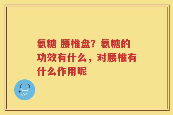 氨糖 腰椎盘?氨糖的功效有什么,对腰椎有什么作用呢 氨糖 腰椎盘?氨糖的功效有什么,对腰椎有什么作用呢