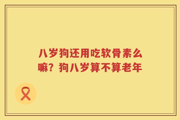 八岁狗还用吃软骨素么嘛?狗八岁算不算老年 八岁狗还用吃软骨素么嘛?狗八岁算不算老年