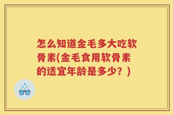 怎么知道金毛多大吃软骨素(金毛食用软骨素的适宜年龄是多少?) 怎么知道金毛多大吃软骨素(金毛食用软骨素的适宜年龄是多少?)