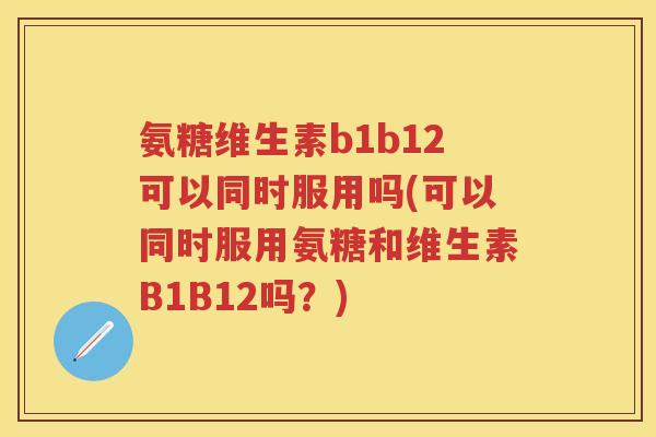 氨糖维生素b1b12可以同时服用吗(可以同时服用氨糖和维生素B1B12吗?) 氨糖维生素b1b12可以同时服用吗(可以同时服用氨糖和维生素B1B12吗?)