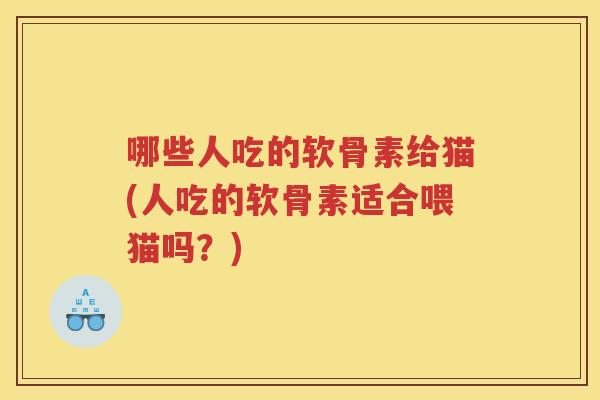 哪些人吃的软骨素给猫(人吃的软骨素适合喂猫吗？)
