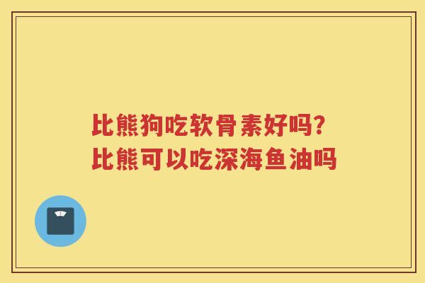 比熊狗吃软骨素好吗?比熊可以吃深海鱼油吗 比熊狗吃软骨素好吗?比熊可以吃深海鱼油吗