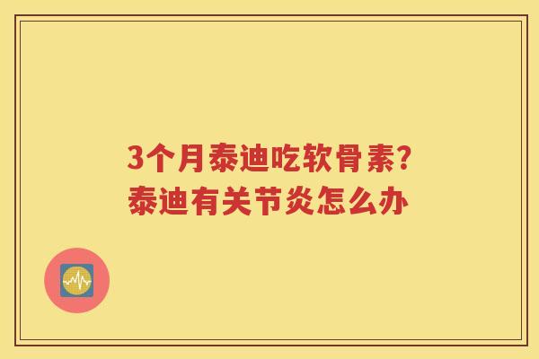 3个月泰迪吃软骨素?泰迪有怎么办 3个月泰迪吃软骨素?泰迪有怎么办