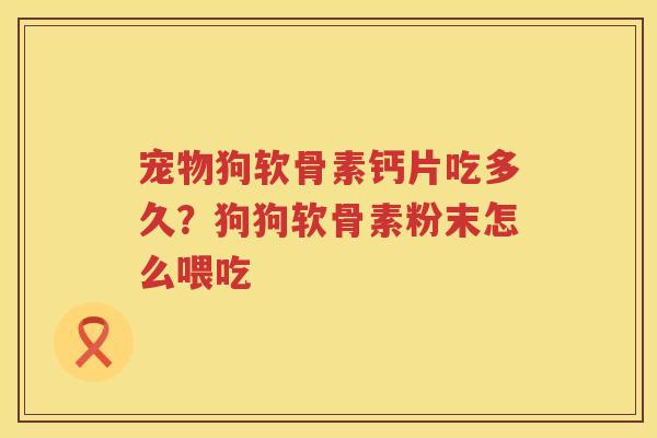 宠物狗软骨素钙片吃多久？狗狗软骨素粉末怎么喂吃