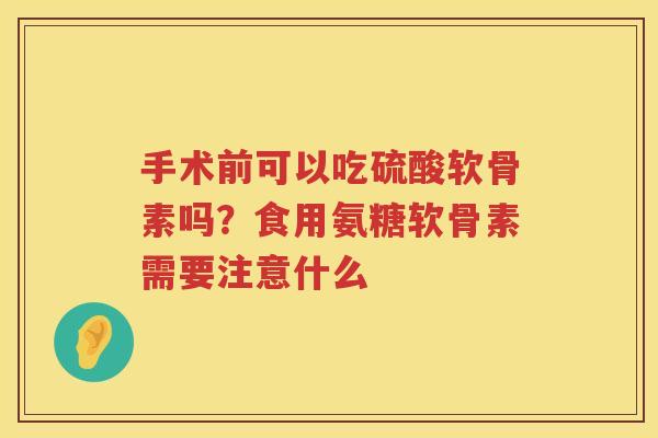 手术前可以吃硫酸软骨素吗？食用氨糖软骨素需要注意什么